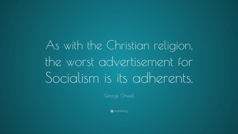 George Orwell Quote: “As with the Christian religion, the worst advertisement for Socialism is its adherents.”