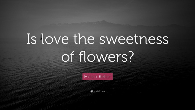 Helen Keller Quote: “Is love the sweetness of flowers?”