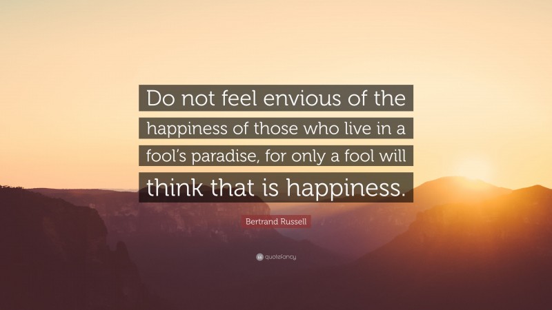 Bertrand Russell Quote: “Do not feel envious of the happiness of those who live in a fool’s paradise, for only a fool will think that is happiness.”
