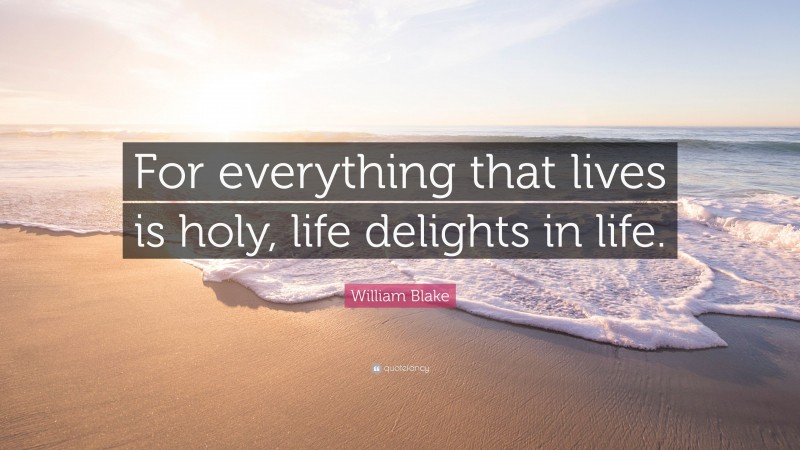 William Blake Quote: “For everything that lives is holy, life delights in life.”