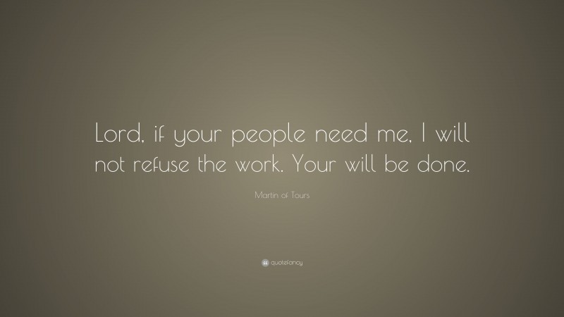 Martin of Tours Quote: “Lord, if your people need me, I will not refuse the work. Your will be done.”