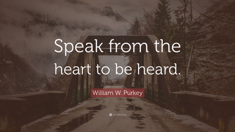 William W. Purkey Quote: “Speak from the heart to be heard.”