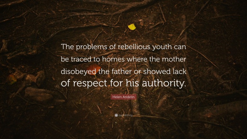 Helen Andelin Quote: “The problems of rebellious youth can be traced to homes where the mother disobeyed the father or showed lack of respect for his authority.”