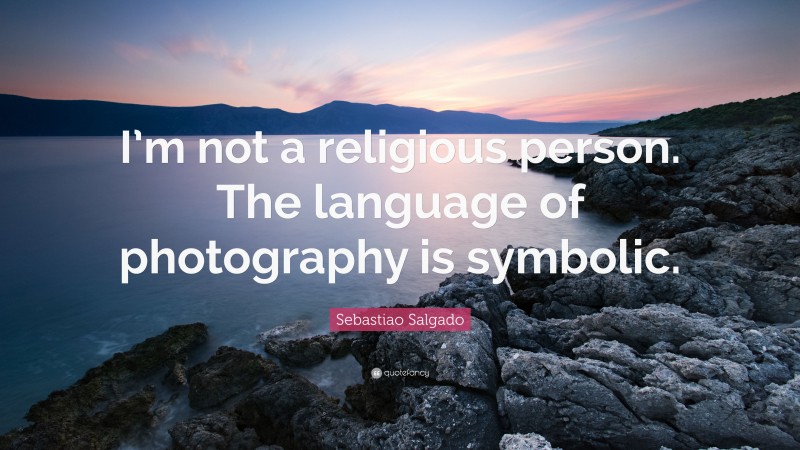 Sebastiao Salgado Quote: “I’m not a religious person. The language of photography is symbolic.”