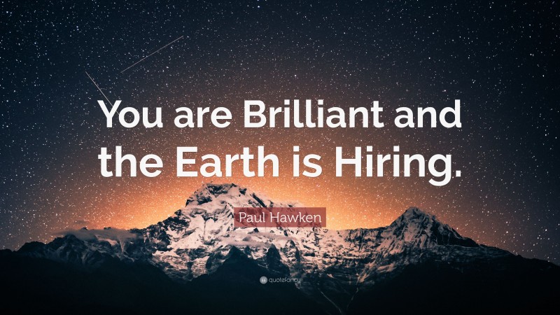 Paul Hawken Quote: “You are Brilliant and the Earth is Hiring.”