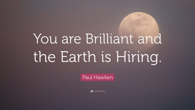 Paul Hawken Quote: “You are Brilliant and the Earth is Hiring.”