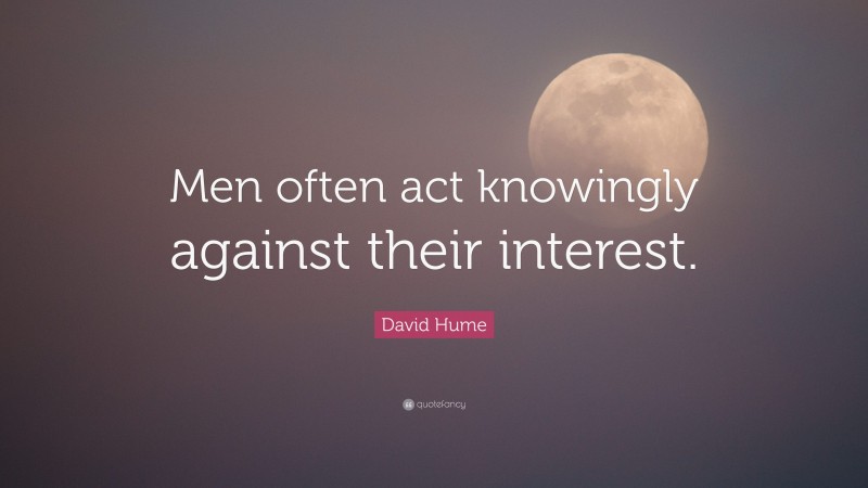 David Hume Quote: “Men often act knowingly against their interest.”
