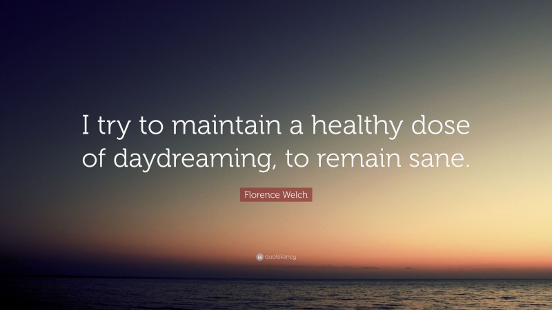 Florence Welch Quote: “I try to maintain a healthy dose of daydreaming, to remain sane.”