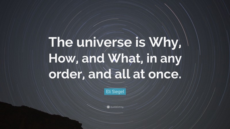 Eli Siegel Quote: “The universe is Why, How, and What, in any order, and all at once.”