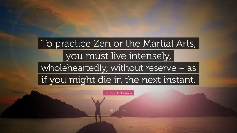 Taïsen Deshimaru Quote: “To practice Zen or the Martial Arts, you must live intensely, wholeheartedly, without reserve – as if you might die in the next instant.”