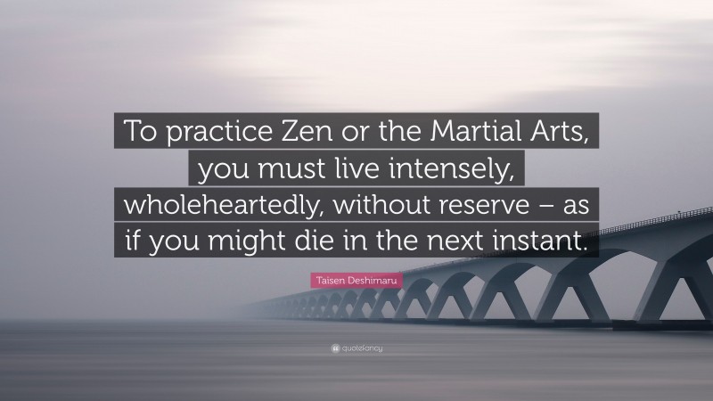 Taïsen Deshimaru Quote: “To practice Zen or the Martial Arts, you must live intensely, wholeheartedly, without reserve – as if you might die in the next instant.”