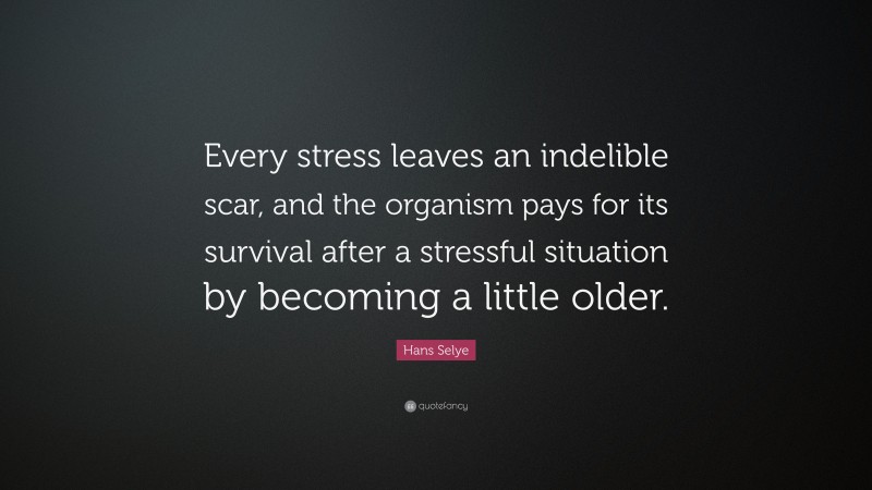 Hans Selye Quote: “Every stress leaves an indelible scar, and the organism pays for its survival after a stressful situation by becoming a little older.”