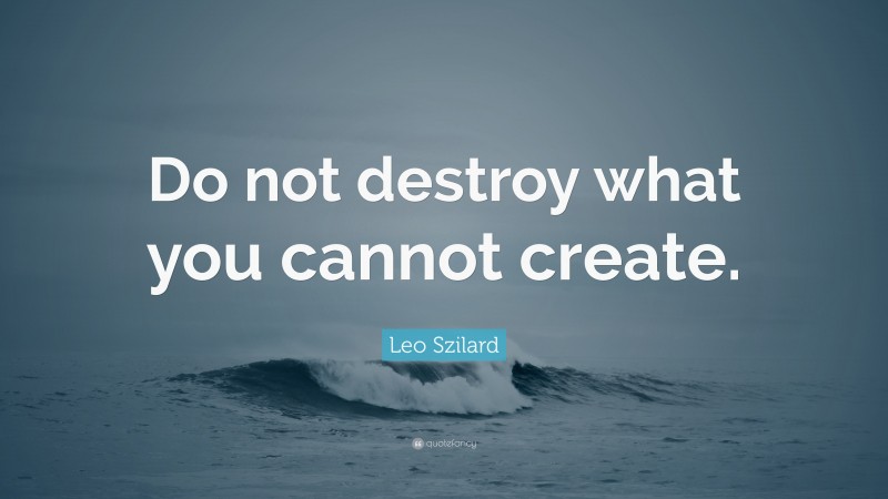 Leo Szilard Quote: “Do not destroy what you cannot create.”
