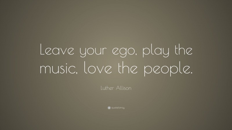 Luther Allison Quote: “Leave your ego, play the music, love the people.”