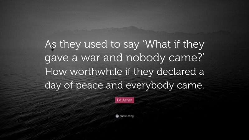 Ed Asner Quote: “As they used to say ‘What if they gave a war and nobody came?’ How worthwhile if they declared a day of peace and everybody came.”