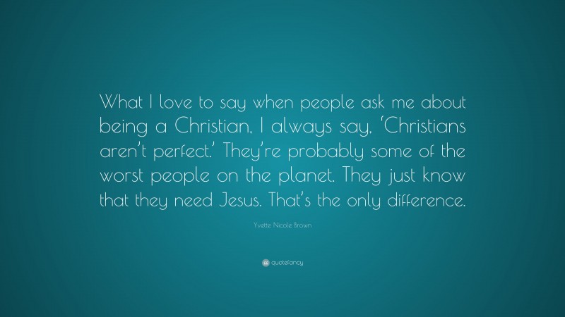 Yvette Nicole Brown Quote: “What I love to say when people ask me about being a Christian, I always say, ‘Christians aren’t perfect.’ They’re probably some of the worst people on the planet. They just know that they need Jesus. That’s the only difference.”