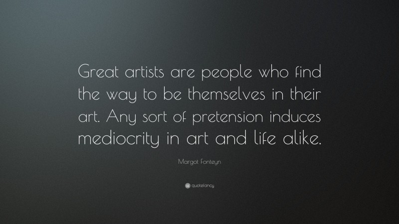 Margot Fonteyn Quote: “Great artists are people who find the way to be themselves in their art. Any sort of pretension induces mediocrity in art and life alike.”
