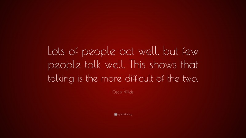 Oscar Wilde Quote: “Lots of people act well, but few people talk well. This shows that talking is the more difficult of the two.”