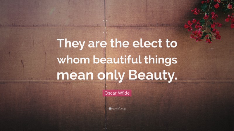 Oscar Wilde Quote: “They are the elect to whom beautiful things mean only Beauty.”