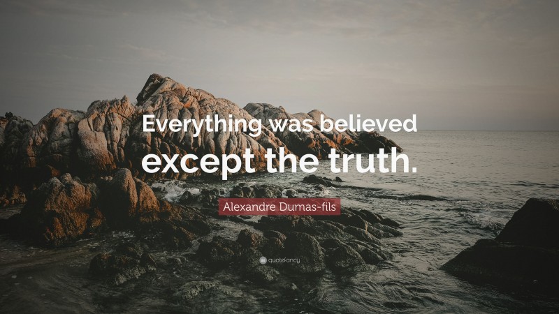 Alexandre Dumas-fils Quote: “Everything was believed except the truth.”