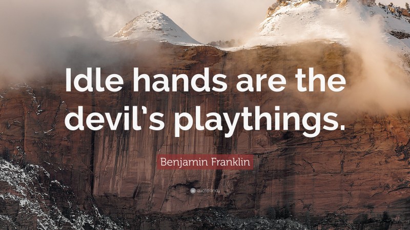 Benjamin Franklin Quote: “Idle hands are the devil’s playthings.”