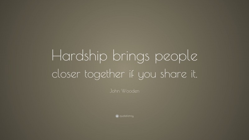 John Wooden Quote: “Hardship brings people closer together if you share it.”