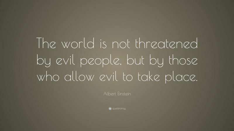 Albert Einstein Quote: “The world is not threatened by evil people, but by those who allow evil to take place.”