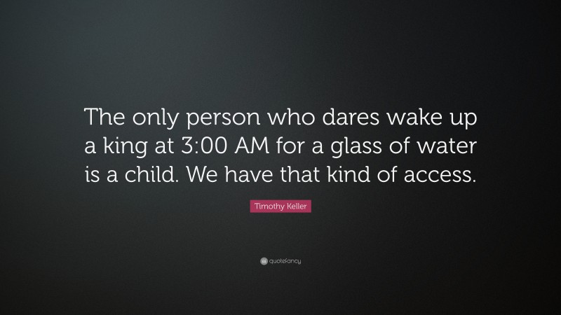 Timothy Keller Quote: “The only person who dares wake up a king at 3:00 AM for a glass of water is a child. We have that kind of access.”