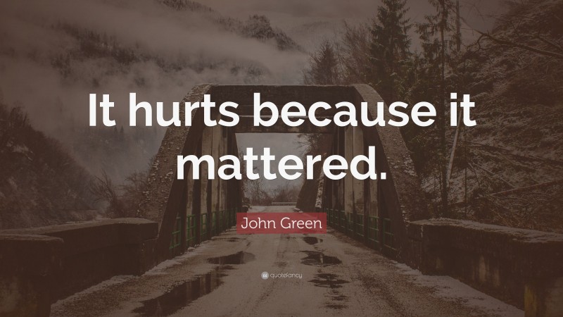 John Green Quote: “It hurts because it mattered.”