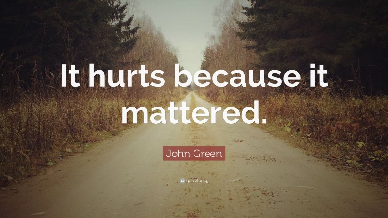 John Green Quote: “It hurts because it mattered.”