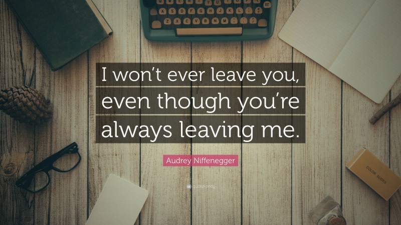 Audrey Niffenegger Quote: “I won’t ever leave you, even though you’re always leaving me.”