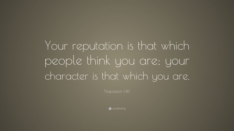Napoleon Hill Quote: “Your reputation is that which people think you are; your character is that which you are.”