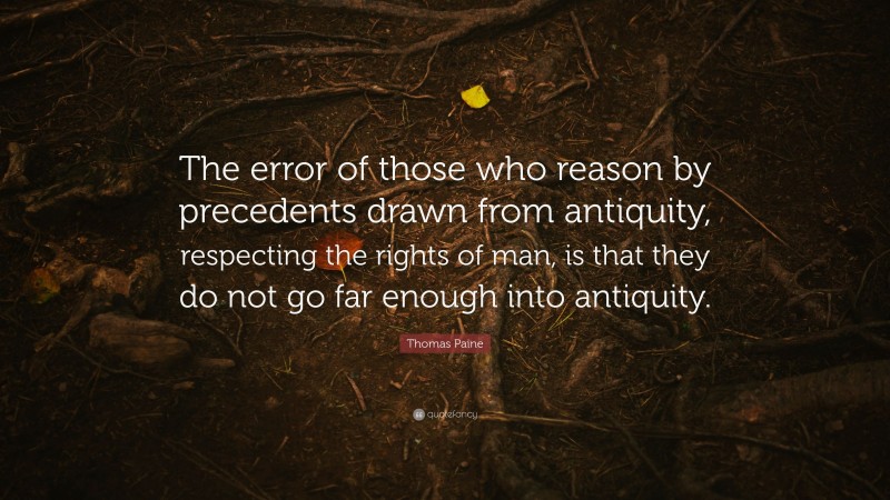 Thomas Paine Quote: “The error of those who reason by precedents drawn from antiquity, respecting the rights of man, is that they do not go far enough into antiquity.”