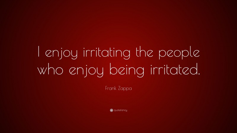 Frank Zappa Quote: “I enjoy irritating the people who enjoy being irritated.”