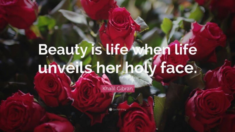 Khalil Gibran Quote: “Beauty is life when life unveils her holy face.”