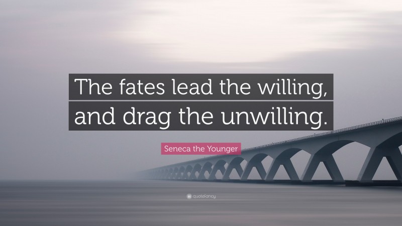 Seneca the Younger Quote: “The fates lead the willing, and drag the unwilling.”
