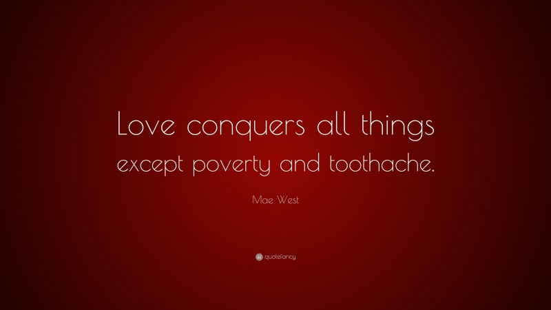 Mae West Quote: “Love conquers all things except poverty and toothache.”