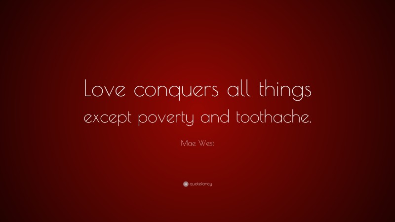Mae West Quote: “Love conquers all things except poverty and toothache.”