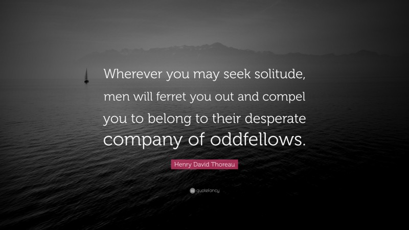 Henry David Thoreau Quote: “Wherever you may seek solitude, men will ferret you out and compel you to belong to their desperate company of oddfellows.”