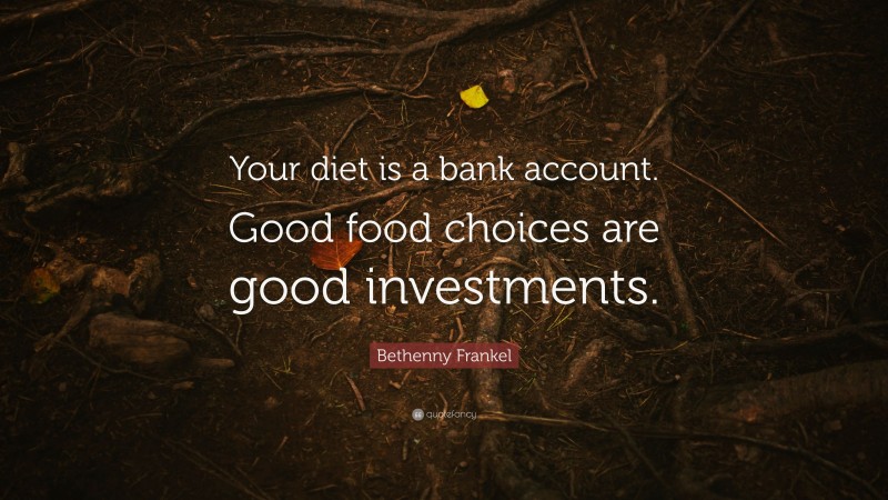 Bethenny Frankel Quote: “Your diet is a bank account. Good food choices are good investments.”