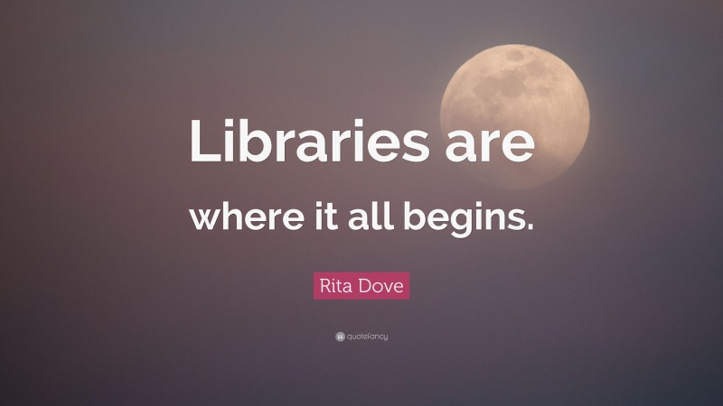 Rita Dove Quote: “Libraries are where it all begins.”