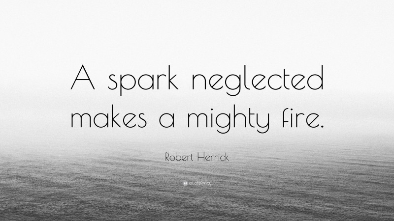 Robert Herrick Quote A Spark Neglected Makes A Mighty Fire