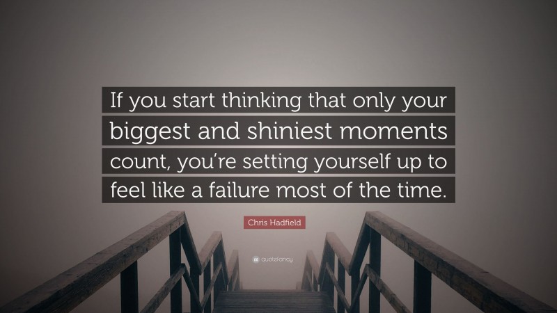 Chris Hadfield Quote: “If you start thinking that only your biggest and shiniest moments count, you’re setting yourself up to feel like a failure most of the time.”