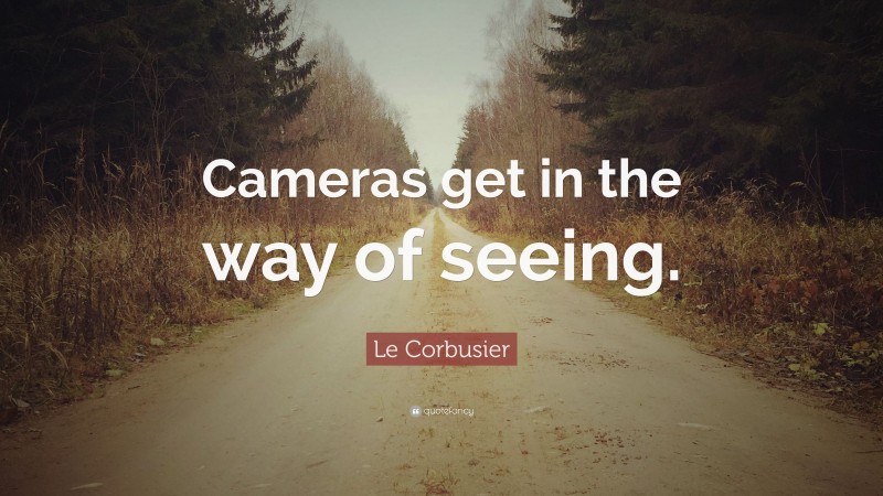 Le Corbusier Quote: “Cameras get in the way of seeing.”
