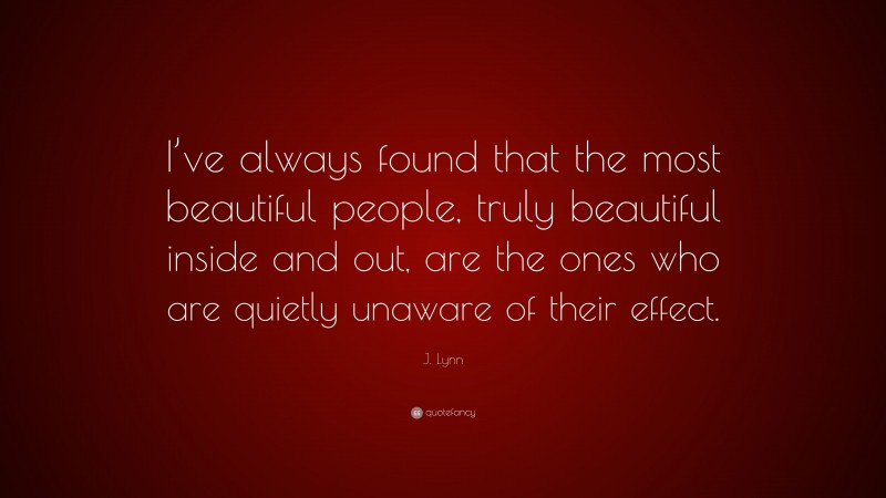 J. Lynn Quote: “I’ve always found that the most beautiful people, truly beautiful inside and out, are the ones who are quietly unaware of their effect.”
