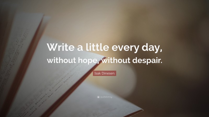 Isak Dinesen Quote: “Write a little every day, without hope, without despair.”