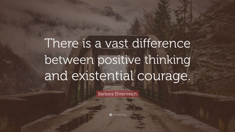 Barbara Ehrenreich Quote: “There is a vast difference between positive thinking and existential courage.”