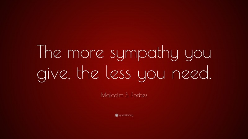 Malcolm S. Forbes Quote: “The more sympathy you give, the less you need.”