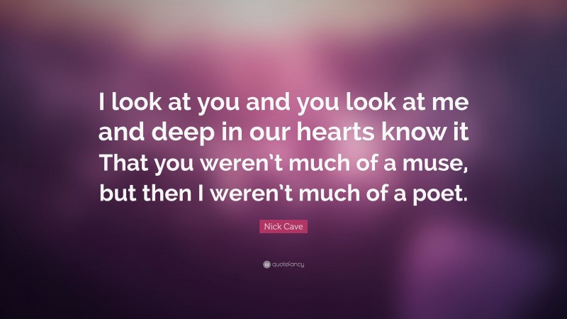 Nick Cave Quote: “I look at you and you look at me and deep in our hearts know it That you weren’t much of a muse, but then I weren’t much of a poet.”