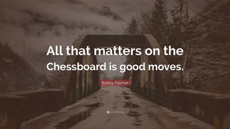 Bobby Fischer Quote: “All that matters on the Chessboard is good moves.”